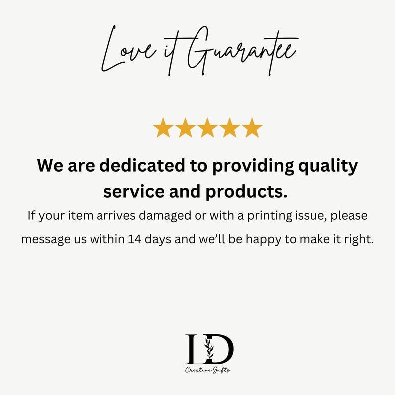 May include: A white informational graphic featuring the text Love It Guarantee above five gold stars. Below this, the text reads We are dedicated to providing quality service and products. If your item arrives damaged or with a printing issue, please message us within 14 days and we&rsquo;ll be happy to make it right. The LD Creative Gifts logo is at the bottom.