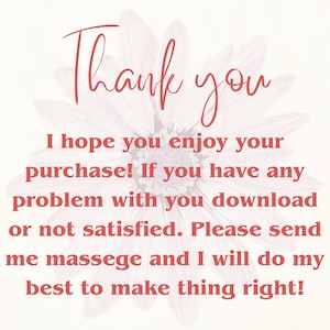 May include: A digital image with the words "Thank you" in a cursive font. The text "I hope you enjoy your purchase! If you have any problem with you download or not satisfied. Please send me massege and I will do my best to make thing right!" is also included.