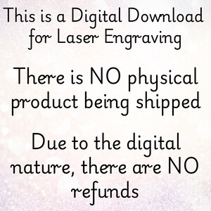 May include: Text on a white background that reads: "This is a Digital Download for Laser Engraving. There is NO physical product being shipped. Due to the digital nature, there are NO refunds."