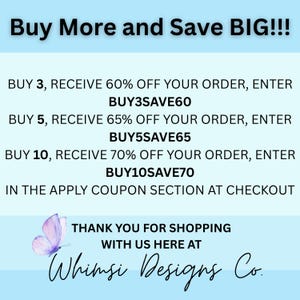 May include: A blue and white graphic with text that reads "Buy More and Save BIG!!!" and lists discounts for buying 3, 5, or 10 items. The text also includes the coupon codes "BUY3SAVE60", "BUY5SAVE65", and "BUY10SAVE70". The graphic also includes the text "Thank you for shopping with us here at Whimsi Designs Co."