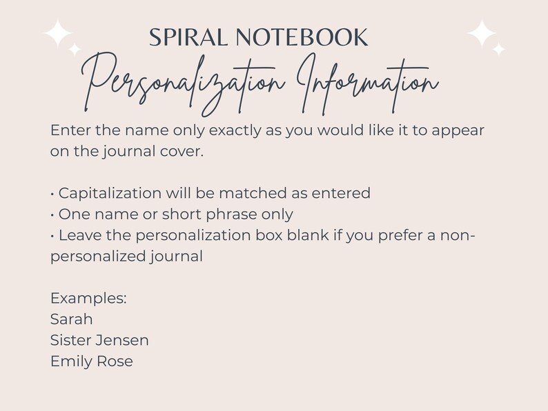 May include: A beige background with text that reads "SPIRAL NOTEBOOK Personalization Information." Instructions are provided for entering a name or short phrase for journal personalization. Examples include "Sarah" and "Emily Rose."