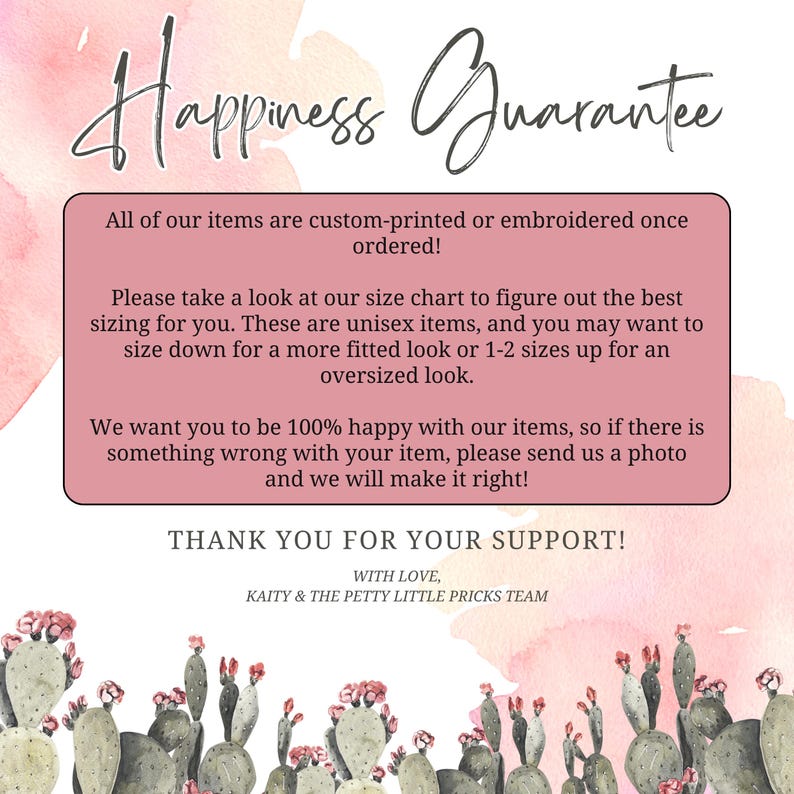 May include: A pink and white graphic with the words "Happiness Guarantee" in cursive. The text below states items are custom-printed, unisex, and to check the size chart. It ends with a thank you and a cactus illustration.