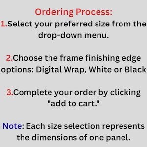 Op de afbeelding: Een informatieve afbeelding met een lichtgrijze achtergrond en zwarte tekst die een bestelproces beschrijft. De tekst luidt: Ordering Process: 1. Select your preferred size from the drop-down menu. 2. Choose the frame finishing edge options: Digital Wrap, White or Black 3. Complete your order by clicking "add to cart." Note: Each size selection represents the dimensions of one panel.