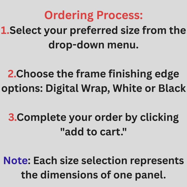 Op de afbeelding: Een informatieve afbeelding met een lichtgrijze achtergrond en zwarte tekst die een bestelproces beschrijft. De tekst luidt: Ordering Process: 1. Select your preferred size from the drop-down menu. 2. Choose the frame finishing edge options: Digital Wrap, White or Black 3. Complete your order by clicking "add to cart." Note: Each size selection represents the dimensions of one panel.