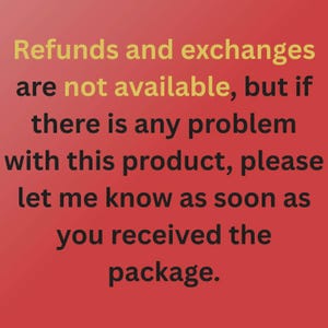 May include: A red graphic with black and gold text that reads: Refunds and exchanges are not available, but if there is any problem with this product, please let me know as soon as you received the package. The text is centered on the red background.