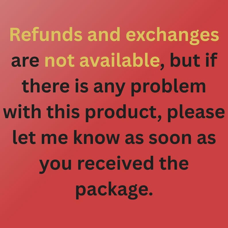 May include: A red graphic with black and gold text that reads: Refunds and exchanges are not available, but if there is any problem with this product, please let me know as soon as you received the package. The text is centered on the red background.