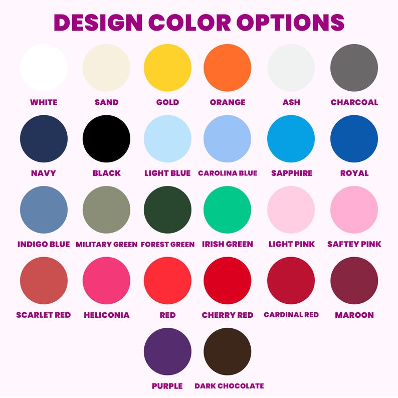 May include: A colour chart titled DESIGN COLOR OPTIONS featuring twenty-eight circular swatches in various hues including white, sand, gold, orange, ash, charcoal, navy, black, light blue, Carolina blue, sapphire, royal, indigo, military green, forest green, Irish green, light pink, safety pink, scarlet red, heliconia, red, cherry red, cardinal red, maroon, purple, and dark chocolate.