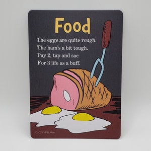 May include: A card game card with an illustration of a ham, two fried eggs, and a fork. The card has the word "Food" in yellow letters at the top and the text "The eggs are quite rough. The ham's a bit tough. Pay 2, tap and sac For 3 life as a buff." in black letters below the illustration. The bottom of the card has the text "&copy;2023 MRB Alters".