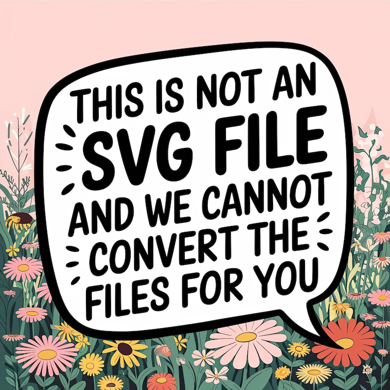 May include: A digital art piece featuring a white speech bubble with black text that reads: "THIS IS NOT AN SVG FILE AND WE CANNOT CONVERT THE FILES FOR YOU." The background is a floral meadow with pink, yellow, and orange flowers.