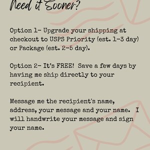 May include: A beige informational graphic with pink line art of envelopes. The text reads: Need it Sooner? Option 1- Upgrade your shipping at checkout to USPS Priority (est. 1-3 day) or Package (est. 2-5 day). Option 2- It's FREE! Save a few days by having me ship directly to your recipient. Message me the recipient's name, address, your message and your name. I will handwrite your message and sign your name.