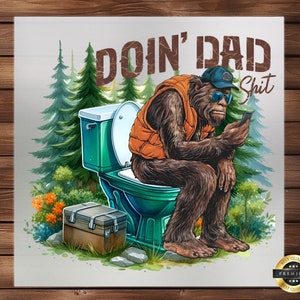 May include: A cartoon illustration of a Bigfoot wearing a vest and a baseball cap sitting on a toilet in the woods. The text "Doin' Dad Shit" is above the Bigfoot.