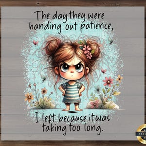 May include: A digital art print featuring a cartoon girl with an angry expression, arms crossed, and floral accents in her hair. The text reads, "The day they were handing out patience, I left because it was taking too long."