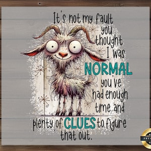 May include: A whimsical illustration features a cartoon goat with large eyes and horns. The text reads, "It's not my fault you thought I was NORMAL... plenty of CLUES to figure that out." The image is on a gray wooden background.