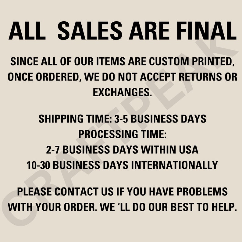 May include: All sales are final. Since all of our items are custom printed, once ordered, we do not accept returns or exchanges. Shipping time: 3-5 business days. Processing time: 2-7 business days within USA, 10-30 business days internationally. Please contact us if you have problems with your order. We'll do our best to help.