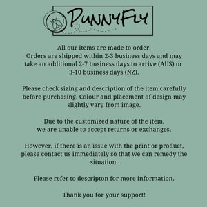 May include: Text on a green background that reads "PUNNY FLY" in a black font. The text below reads "All our items are made to order. Orders are shipped within 2-3 business days and may take an additional 2-7 business days to arrive (AUS) or 3-10 business days (NZ). Please check sizing and description of the item carefully before purchasing. Colour and placement of design may slightly vary from image. Due to the customized nature of the item, we are unable to accept returns or exchanges. However, if there is an issue with the print or product, please contact us immediately so that we can remedy the situation. Please refer to description for more information. Thank you for your support!"