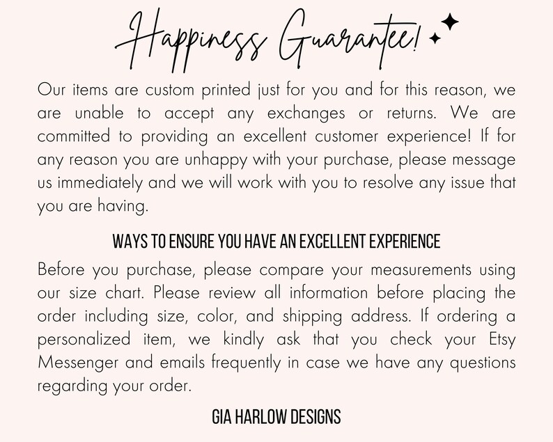 May include: Text on a white background that reads "Happiness Guarantee!" followed by a paragraph explaining the shop's return policy and a second paragraph with tips for ensuring a positive customer experience. The text ends with the shop name "GIA HARLOW DESIGNS".