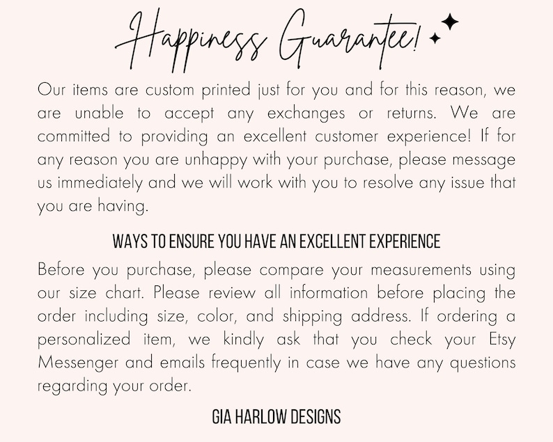 May include: Text on a white background that reads "Happiness Guarantee!" followed by a paragraph explaining the shop's return policy and a second paragraph with tips for ensuring a positive customer experience. The text ends with the shop name "GIA HARLOW DESIGNS".