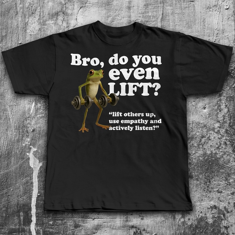 May include: Black t-shirt with the text "Bro, do you even LIFT?" in white. A cartoon frog is lifting weights. Below the text is the quote, "lift others up, use empathy and actively listen?"