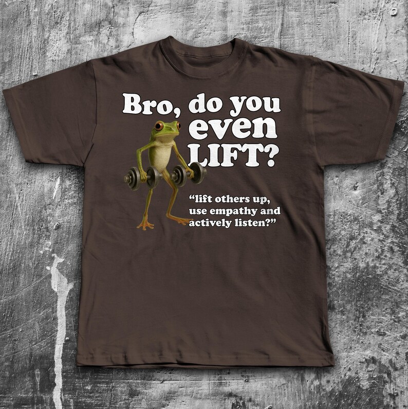 May include: Brown t-shirt with the text "Bro, do you even LIFT?" and a cartoon frog lifting weights. The shirt also includes the quote, "lift others up, use empathy and actively listen?"