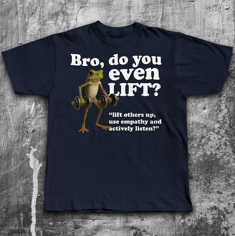 May include: Navy blue t-shirt with the text "Bro, do you even LIFT?" and a cartoon frog lifting weights. The shirt also includes the quote, "lift others up, use empathy and actively listen?"