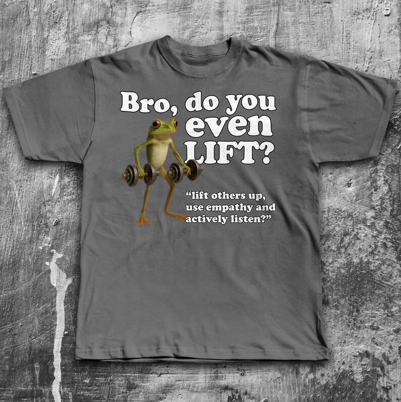 May include: Gray t-shirt with the text "Bro, do you even LIFT?" and a cartoon frog lifting weights. Below the text is the quote, "lift others up, use empathy and actively listen?"