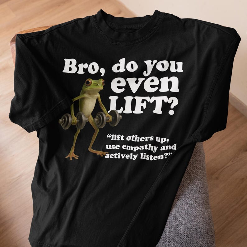 May include: Black t-shirt with the text "Bro, do you even LIFT?" and a cartoon frog lifting weights. Below the text is the quote, "lift others up, use empathy and actively listen?"