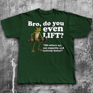 May include: Dark green t-shirt with the text "Bro, do you even LIFT?" in white. A cartoon frog is lifting weights. Below the text is the quote, "lift others up, use empathy and actively listen?"