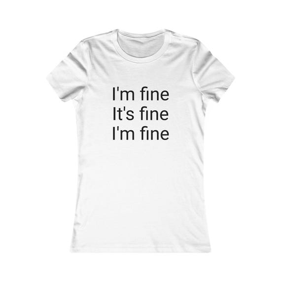 Graphic Tee, I'm Fine, It's Fine, I'm Fine - Women's Favorite Tee, Funny T-Shirt, Casual Shirt, Sarcastic Tee, Basic Tee, Trendy Shirt
