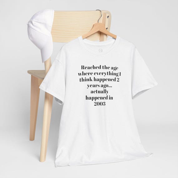 Reached the age where everything I think happened 2 years ago...actually happened in 2003 | Humor Tee