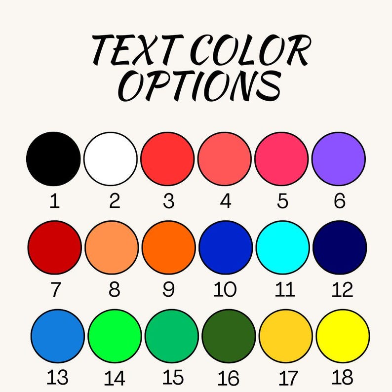 May include: An image displaying text color options. The text "TEXT COLOR OPTIONS" is in black script. Below the text are 18 colored circles, each with a number from 1 to 18. The colors include black, white, red, pink, purple, orange, blue, green, and yellow.