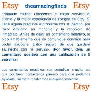 May include: Etsy shop owner requests positive reviews from customers. The text reads, "Estimado cliente: Ofrecemos el mejor servicio al cliente y la mejor experiencia de compra en Etsy. Si tiene alguna pregunta o problema con su pedido, por favor env&iacute;eme un mensaje y lo resolver&eacute; de inmediato. Antes de dejar un comentario negativo, le pido amablemente que se comunique conmigo para poder ayudarle. Estoy seguro de que quedar&aacute; satisfecho con mi servicio. &iexcl;Por favor, deja un comentario positivo con una calificaci&oacute;n de 5 estrellas! Los comentarios negativos nos perjudican mucho, as&iacute; que por favor cont&aacute;ctenos primero para que podamos ayudarle. Siempre resolvemos cualquier problema. Etsy"