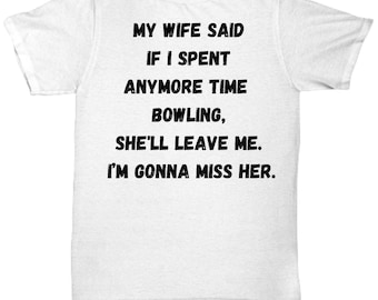 May include: White t-shirt with black text that reads "My wife said if I spent anymore time bowling, she'll leave me. I'm gonna miss her."