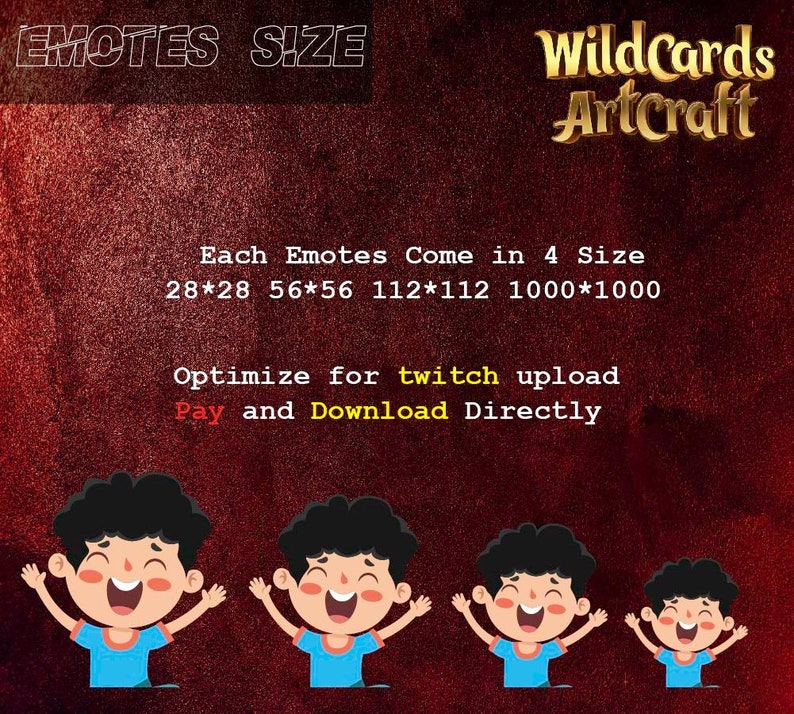 May include: A red background with gold text that reads "Emotes Size" and "WildCards ArtCraft". The text "Each Emotes Come in 4 Size" is displayed below, followed by four different sizes: 28*28, 56*56, 112*112, and 1000*1000. The text "Optimize for twitch upload Pay and Download Directly" is displayed below the sizes. Four cartoon images of a smiling boy with his arms raised are displayed below the text. The boy in the first image is the smallest, and the boy in the last image is the largest.