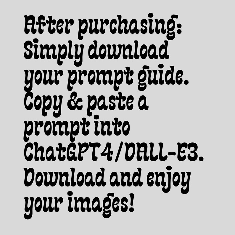 May include: Text on a gray background that reads: "After purchasing: Simply download your prompt guide. Copy & paste a prompt into ChatGPT4/DALL-E3. Download and enjoy your images!"