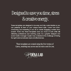 May include: A dark brown graphic with white text that reads: Designed to save you time, stress & creative energy. These templates are designed to be easy and fully customizable. These templates are created using the free version of Canva. NOEKA LAB.