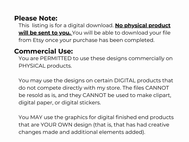 May include: Text explaining the terms of use for a digital download. The text states that no physical product will be sent to the buyer. The text also explains that the designs can be used commercially on physical products, but not for digital products like clipart, digital paper, or digital stickers.