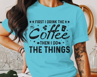 First I Drink the Coffee Then I Do the Things T-Shirt, Funny Shirt, Mom Shirt, Teacher Shirt, Coffee Lover Gift, Coffee Shirt Gift