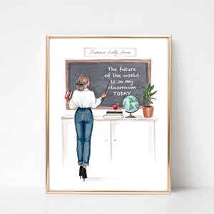 May include: A printable art print featuring a watercolor illustration of a teacher standing in front of a chalkboard. The chalkboard says "The future of the world is in my classroom TODAY". The teacher is wearing a white shirt, blue jeans, and has her hair pulled back in a ponytail. The print is titled "Professor Kelly Jones".