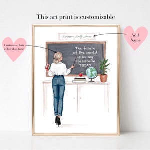 May include: A printable art print featuring a cartoon illustration of a female teacher standing in front of a chalkboard. The chalkboard has the text "The future of the world is in my classroom TODAY". The teacher is holding a pointer and there are books, a globe, and a potted plant on the desk. The text "Professor Kelly Jones" is written on a sign above the chalkboard. The art print is customizable with the option to add a name.