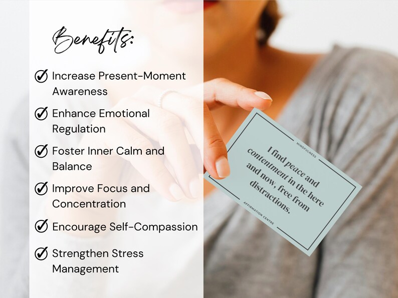 May include: A blue affirmation card with the text "I find peace and contentment in the here and now, free from distractions." The card is being held by a hand. The text "Benefits:" is listed on the left side of the image with a check mark next to each of the following benefits: Increase Present-Moment Awareness, Enhance Emotional Regulation, Foster Inner Calm and Balance, Improve Focus and Concentration, Encourage Self-Compassion, Strengthen Stress Management.