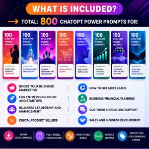 May include: A graphic with the text "WHAT IS INCLUDED?" and "TOTAL: 800 CHATGPT POWER PROMPTS FOR:" The image is divided into sections, each with 100 prompts for various business applications, including marketing and sales. The image also includes the text "INSTANT DIGITAL DOWNLOAD".