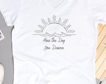 Have the Day You Deserve V-Neck Shirt. Motivational TShirt, Sarcastic Shirts, Inspirational Shirt, Positive TShirt
