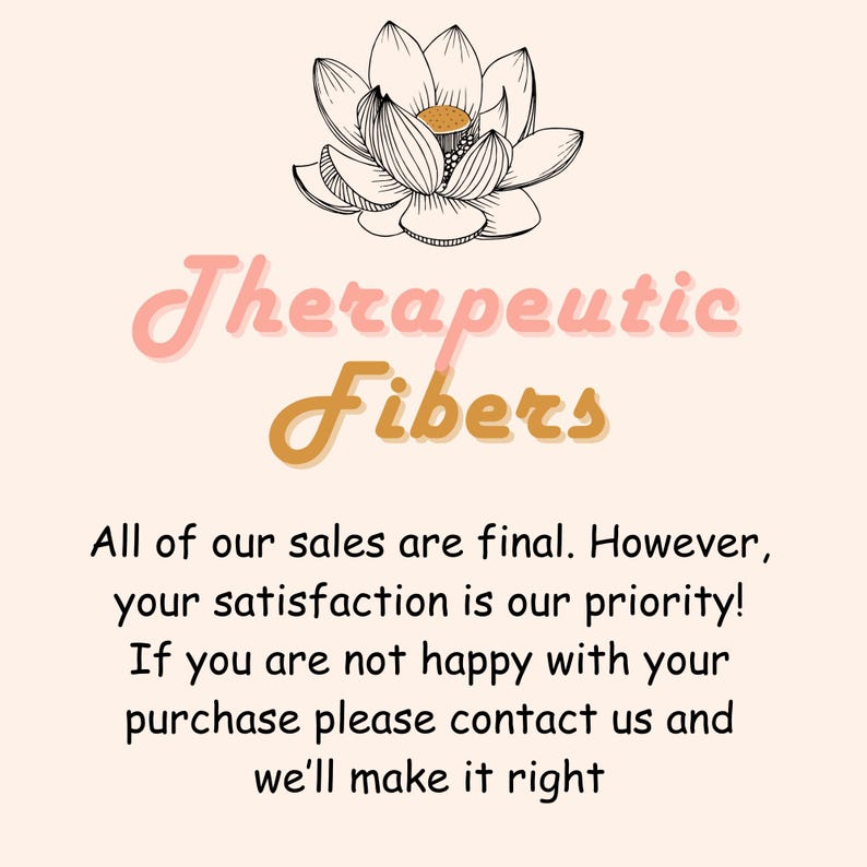 May include: A pink and gold logo with the text "Therapeutic Fibers" and a black and white illustration of a lotus flower. The text below the logo reads "All of our sales are final. However, your satisfaction is our priority! If you are not happy with your purchase please contact us and we'll make it right."