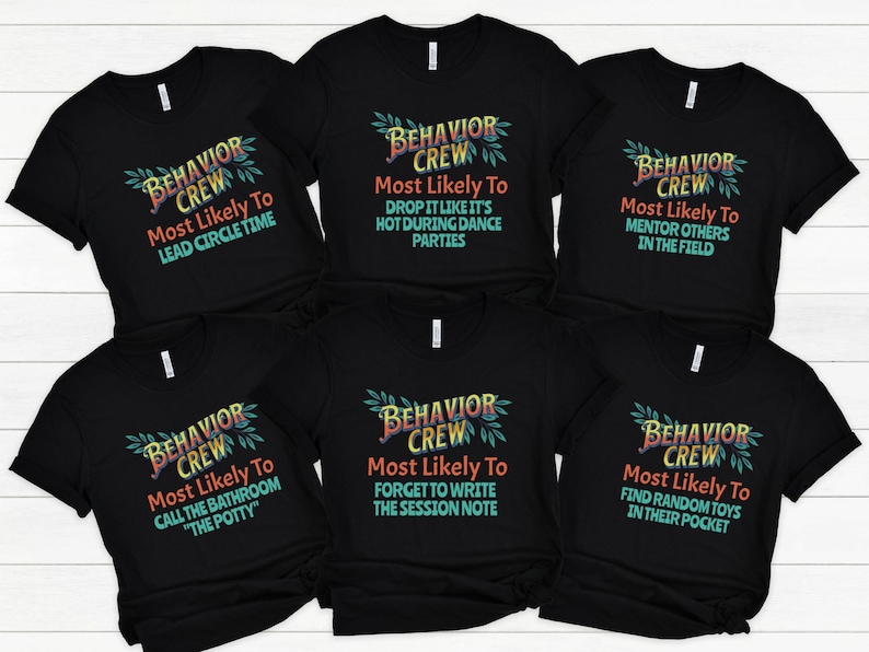 May include: Six black t-shirts with a colorful graphic design that says "Behavior Crew" and a funny phrase about the person wearing the shirt. The phrases are: "Most Likely To Lead Circle Time", "Most Likely To Drop It Like It's Hot During Dance Parties", "Most Likely To Mentor Others In The Field", "Most Likely To Call The Bathroom "The Potty"", "Most Likely To Forget To Write The Session Note", "Most Likely To Find Random Toys In Their Pocket".