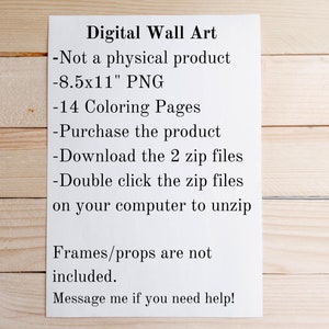 May include: Digital wall art instructions. Not a physical product. 8.5x11 inch PNG. 14 coloring pages. Download 2 zip files. Double click the zip files on your computer to unzip. Frames and props are not included. Message me if you need help!