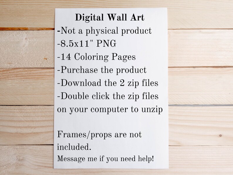 May include: Digital wall art instructions. Not a physical product. 8.5x11 inch PNG. 14 coloring pages. Download 2 zip files. Double click the zip files on your computer to unzip. Frames and props are not included. Message me if you need help!