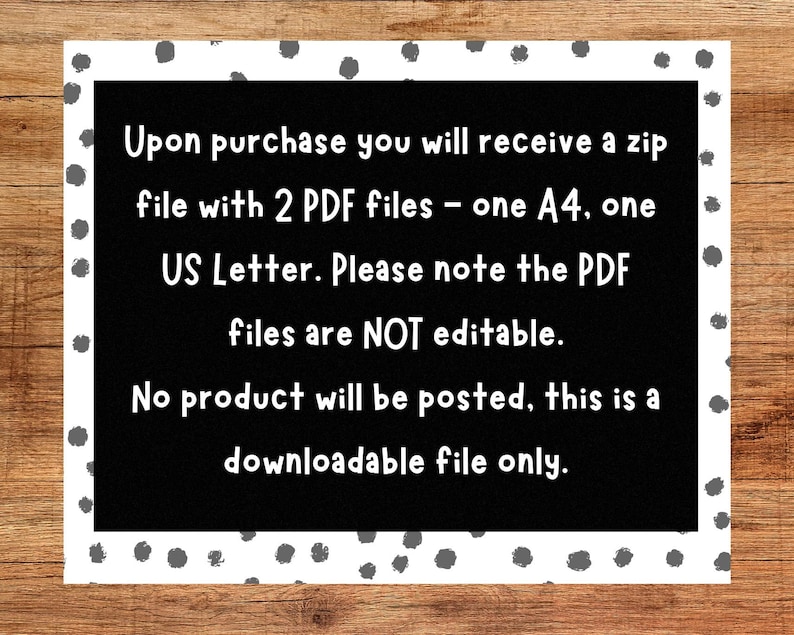 May include: Black and white text on a white background with black polka dots. The text reads: Upon purchase you will receive a zip file with 2 PDF files - one A4, one US Letter. Please note the PDF files are NOT editable. No product will be posted, this is a downloadable file only.