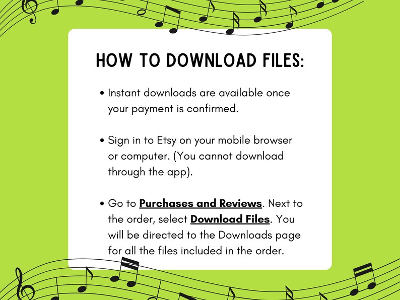 May include: A green and white illustrated background with musical notes. Text on a white rectangle reads "HOW TO DOWNLOAD FILES:" with three bullet points explaining how to download digital files from Etsy. The first bullet point says "Instant downloads are available once your payment is confirmed.". The second bullet point says "Sign in to Etsy on your mobile browser or computer. (You cannot download through the app)." The third bullet point says "Go to Purchases and Reviews. Next to the order, select Download Files. You will be directed to the Downloads page for all the files included in the order."