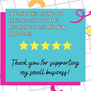 May include: A turquoise blue note with a pink border and a pink arrow pointing to the right. The note says "FAVORITE THIS LISTING FOR EXCITING SHOP UPDATES REGARDING SALES AND NEW PRODUCTS!" and "Thank you for supporting my small business!" with five yellow stars below the first sentence.