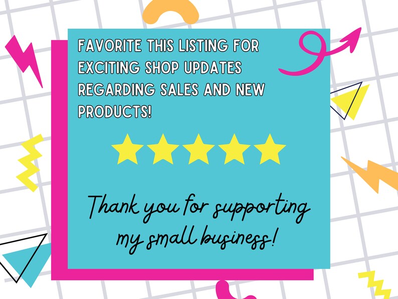May include: A turquoise blue note with a pink border and a pink arrow pointing to the right. The note says "FAVORITE THIS LISTING FOR EXCITING SHOP UPDATES REGARDING SALES AND NEW PRODUCTS!" and "Thank you for supporting my small business!" with five yellow stars below the first sentence.